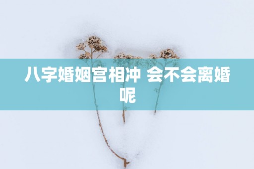 八字婚姻宫相冲 会不会离婚呢