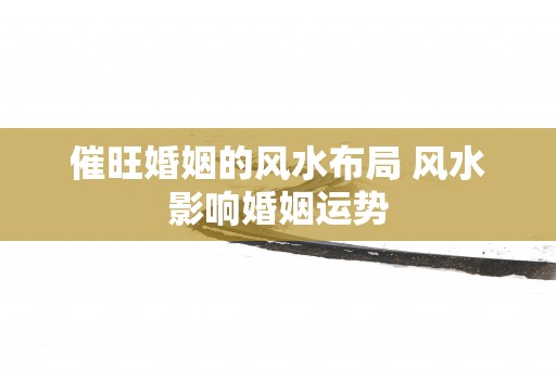 催旺婚姻的风水布局 风水影响婚姻运势