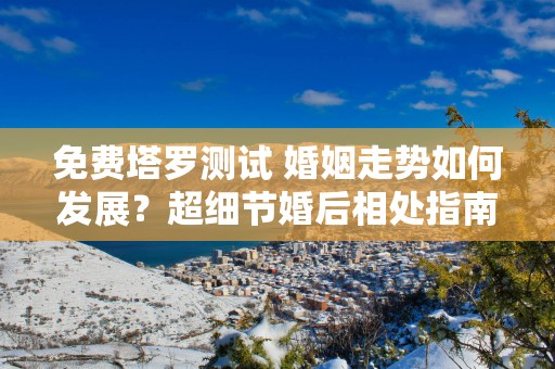 免费塔罗测试 婚姻走势如何发展？超细节婚后相处指南！