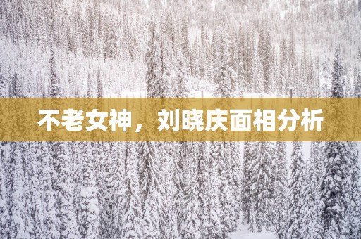 不老女神，刘晓庆面相分析
