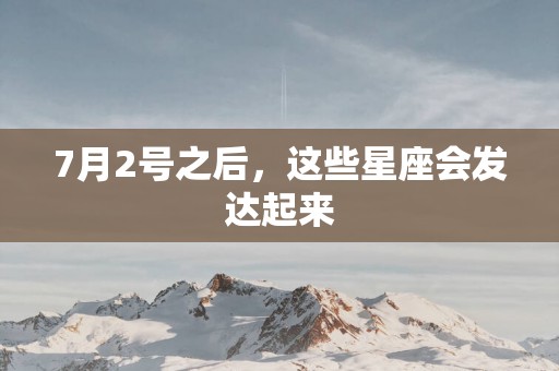 7月2号之后，这些星座会发达起来