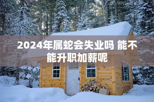 2025年属蛇会失业吗 能不能升职加薪呢