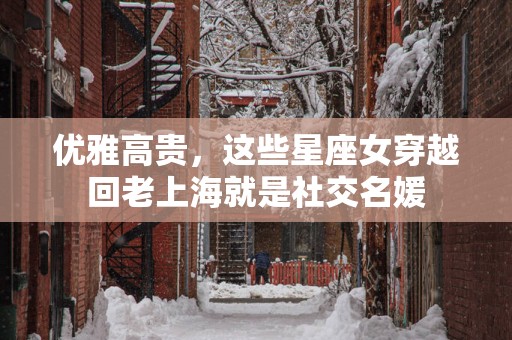 优雅高贵，这些星座女穿越回老上海就是社交名媛