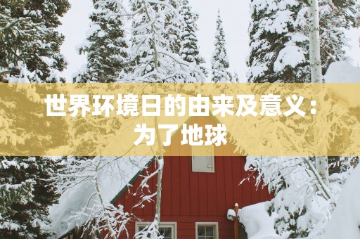 世界环境日的由来及意义：为了地球