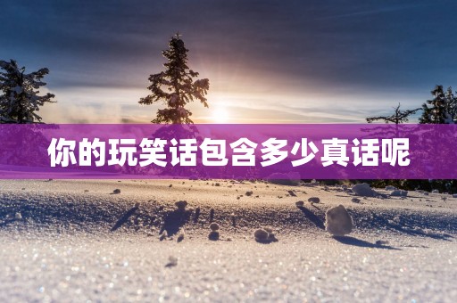 你的玩笑话包含多少真话呢
