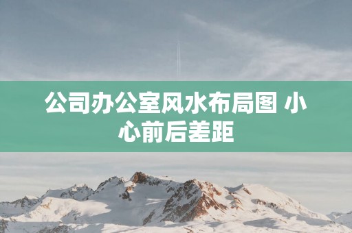 公司办公室风水布局图 小心前后差距