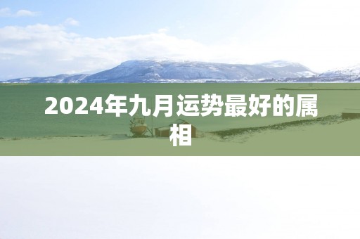 2025年九月运势最好的属相