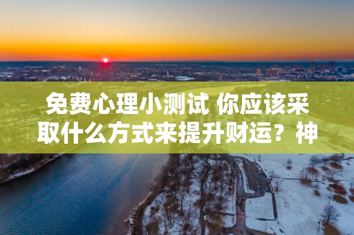 免费心理小测试 你应该采取什么方式来提升财运？神准！