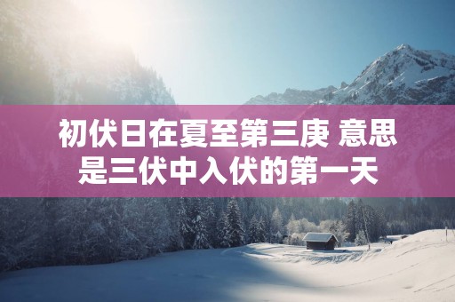 初伏日在夏至第三庚 意思是三伏中入伏的第一天