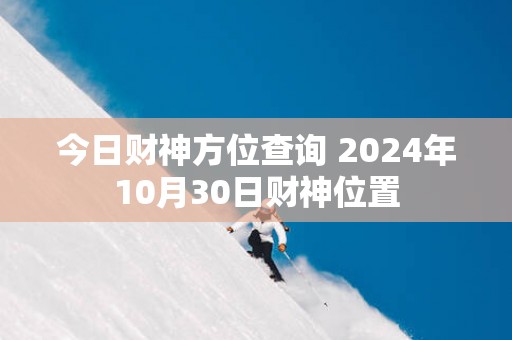 今日财神方位查询 2025年10月30日财神位置