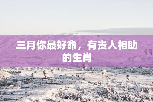 三月你最好命，有贵人相助的生肖