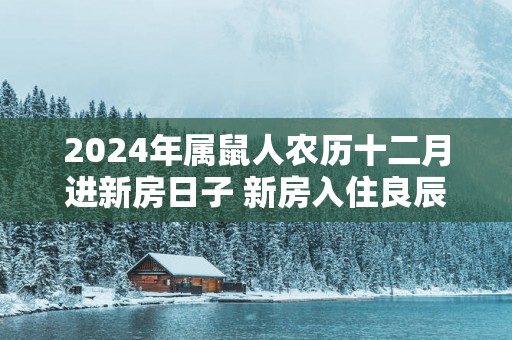 2025年属鼠人农历十二月进新房日子 新房入住良辰吉日