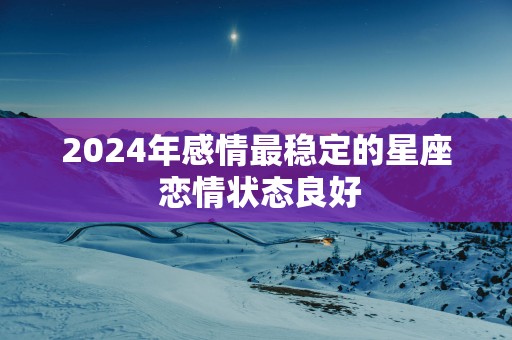 2025年感情最稳定的星座 恋情状态良好