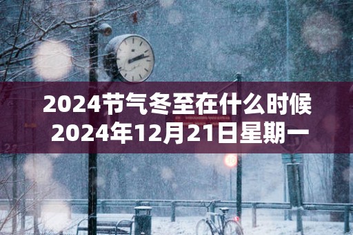 2025节气冬至在什么时候 2025年12月21日星期一