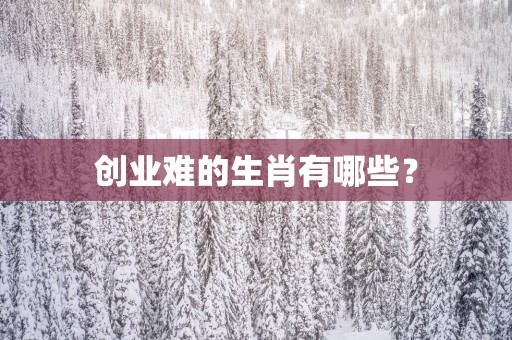 创业难的生肖有哪些？