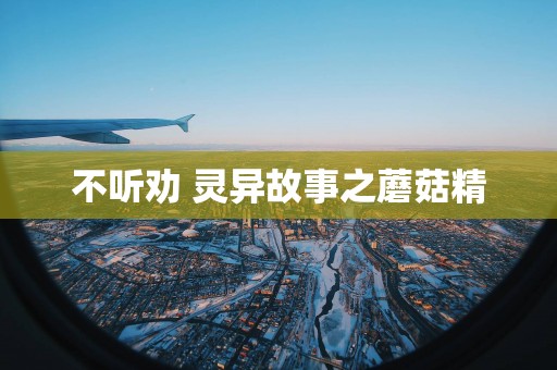 不听劝 灵异故事之蘑菇精