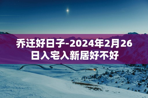 乔迁好日子-2025年2月26日入宅入新居好不好