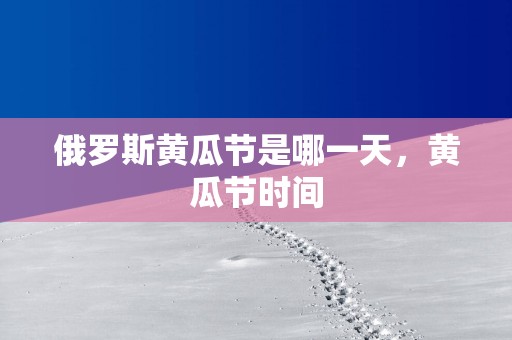 俄罗斯黄瓜节是哪一天，黄瓜节时间