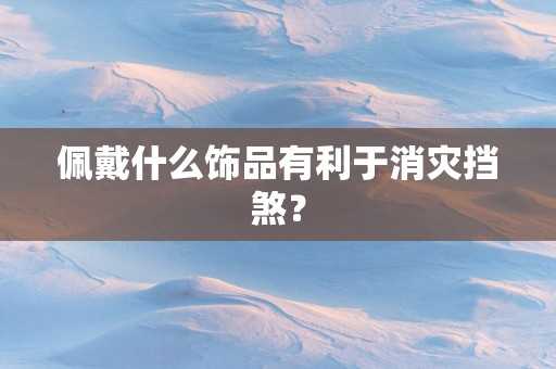 佩戴什么饰品有利于消灾挡煞？
