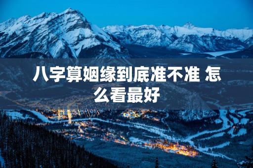 八字算姻缘到底准不准 怎么看最好