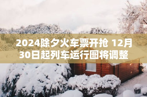 2025除夕火车票开抢 12月30日起列车运行图将调整