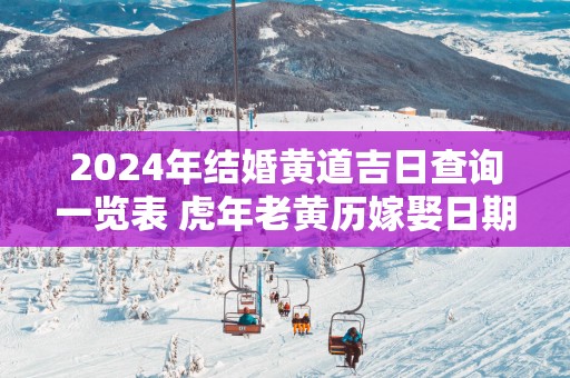 2025年结婚黄道吉日查询一览表 蛇年老黄历嫁娶日期