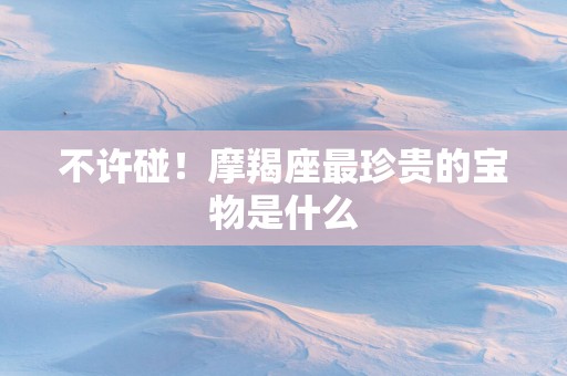 不许碰！摩羯座最珍贵的宝物是什么