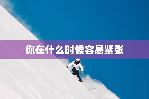 你在什么时候容易紧张