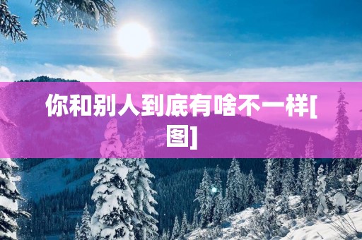 你和别人到底有啥不一样[图]