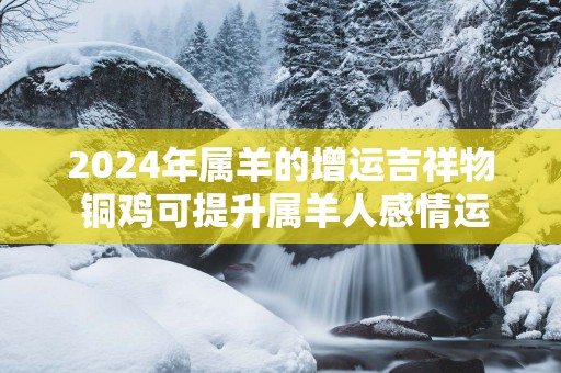 2025年属羊的增运吉祥物 铜鸡可提升属羊人感情运势