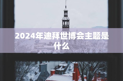 2025年迪拜世博会主题是什么