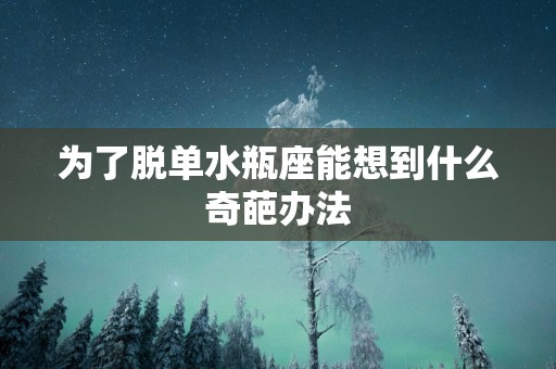 为了脱单水瓶座能想到什么奇葩办法