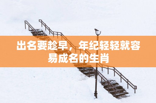 出名要趁早，年纪轻轻就容易成名的生肖