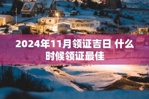 2025年11月领证吉日 什么时候领证最佳