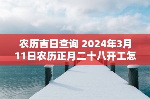 农历吉日查询 2025年3月11日农历正月二十八开工怎么样