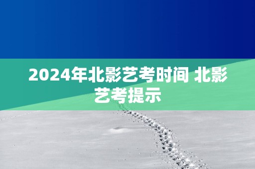 2025年北影艺考时间 北影艺考提示