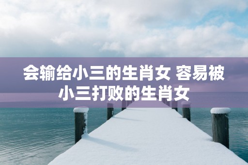 会输给小三的生肖女 容易被小三打败的生肖女