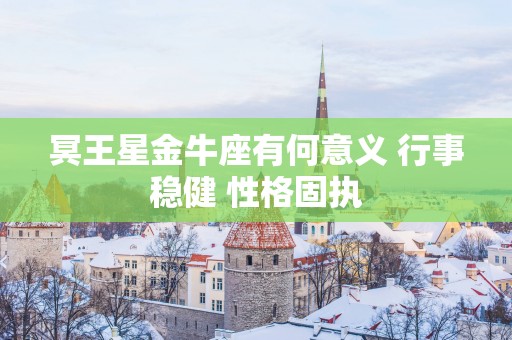 冥王星金牛座有何意义 行事稳健 性格固执
