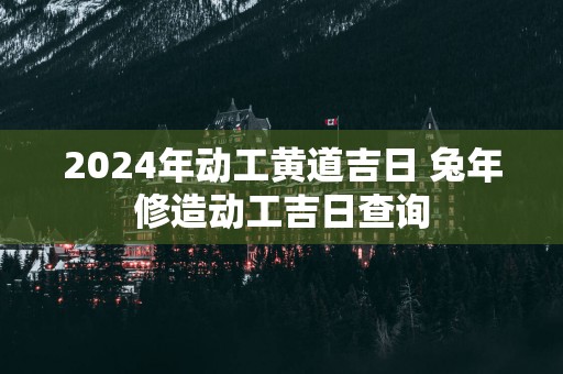 2025年动工黄道吉日 蛇年修造动工吉日查询