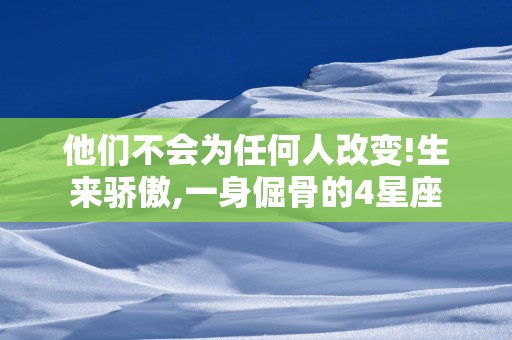 他们不会为任何人改变!生来骄傲,一身倔骨的4星座
