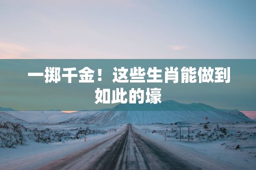 一掷千金！这些生肖能做到如此的壕