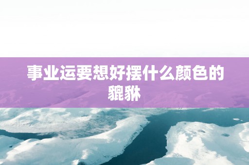事业运要想好摆什么颜色的貔貅
