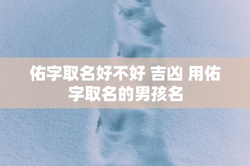 佑字取名好不好 吉凶 用佑字取名的男孩名