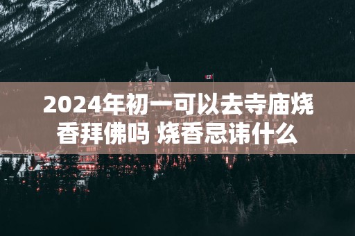 2025年初一可以去寺庙烧香拜佛吗 烧香忌讳什么