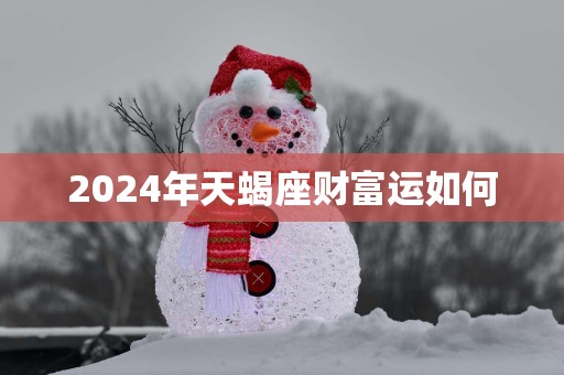 2025年天蝎座财富运如何 2025年天蝎座财富运如何
