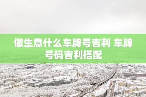 做生意什么车牌号吉利 车牌号码吉利搭配