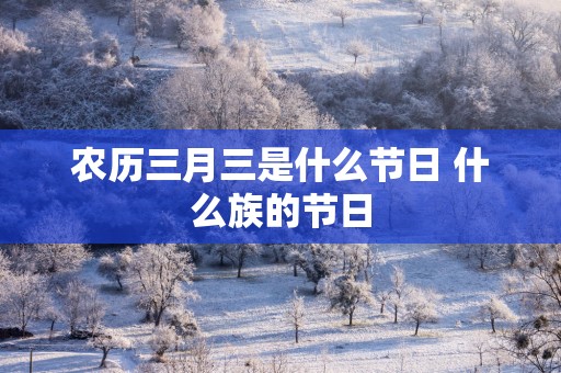 农历三月三是什么节日 什么族的节日
