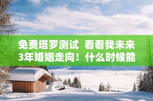 免费塔罗测试  看看我未来3年婚姻走向！什么时候能结婚