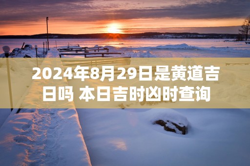 2024年8月29日是黄道吉日吗 本日吉时凶时查询