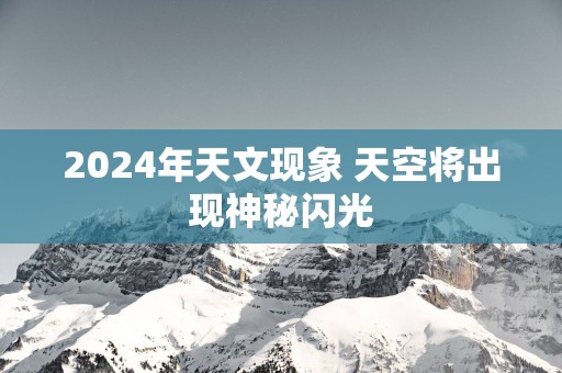2025年天文现象 天空将出现神秘闪光